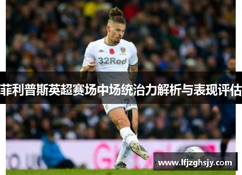 菲利普斯英超赛场中场统治力解析与表现评估