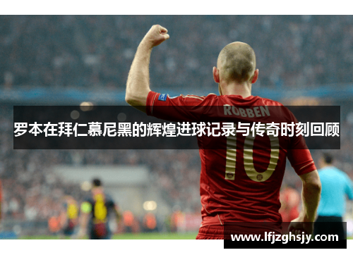 罗本在拜仁慕尼黑的辉煌进球记录与传奇时刻回顾
