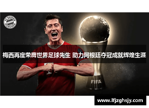 梅西再度荣膺世界足球先生 助力阿根廷夺冠成就辉煌生涯