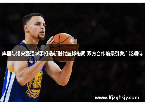 库里与锡安强强联手打造新时代篮球格局 双方合作前景引发广泛期待