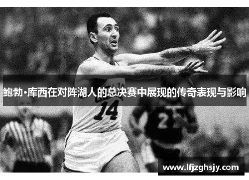 鲍勃·库西在对阵湖人的总决赛中展现的传奇表现与影响