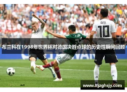 布兰科在1998年世界杯对德国决胜点球的历史性瞬间回顾