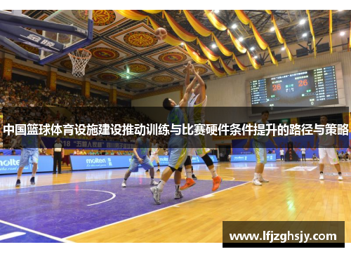 中国篮球体育设施建设推动训练与比赛硬件条件提升的路径与策略