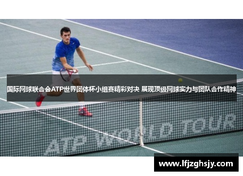 国际网球联合会ATP世界团体杯小组赛精彩对决 展现顶级网球实力与团队合作精神