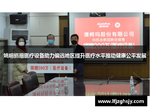 姚明捐赠医疗设备助力偏远地区提升医疗水平推动健康公平发展