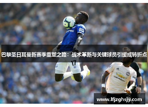 巴黎圣日耳曼新赛季重塑之路：战术革新与关键球员引援成转折点