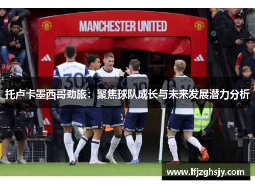 托卢卡墨西哥劲旅：聚焦球队成长与未来发展潜力分析
