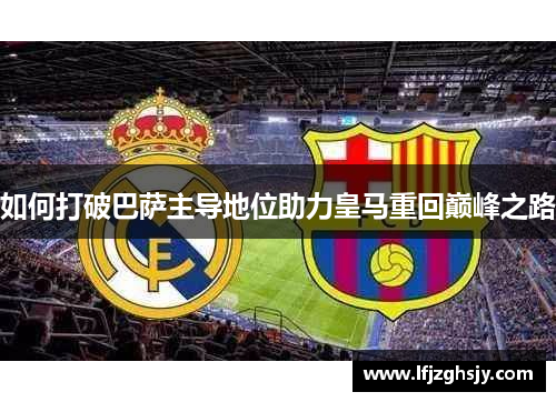 如何打破巴萨主导地位助力皇马重回巅峰之路