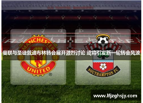 曼联与圣徒就迪布林转会展开激烈讨论 或将引发新一轮转会风波