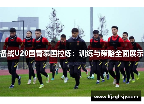 备战U20国青泰国拉练：训练与策略全面展示