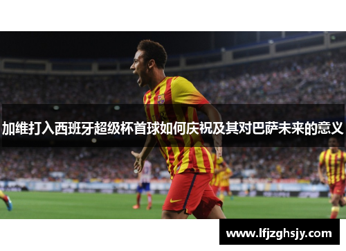 加维打入西班牙超级杯首球如何庆祝及其对巴萨未来的意义