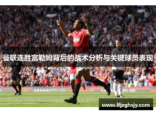 曼联连胜富勒姆背后的战术分析与关键球员表现