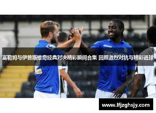 富勒姆与伊普斯维奇经典对决精彩瞬间合集 回顾激烈对抗与精彩进球
