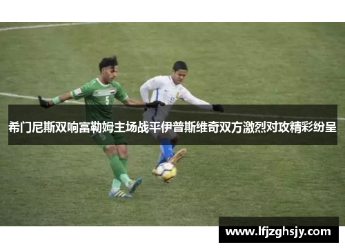 希门尼斯双响富勒姆主场战平伊普斯维奇双方激烈对攻精彩纷呈