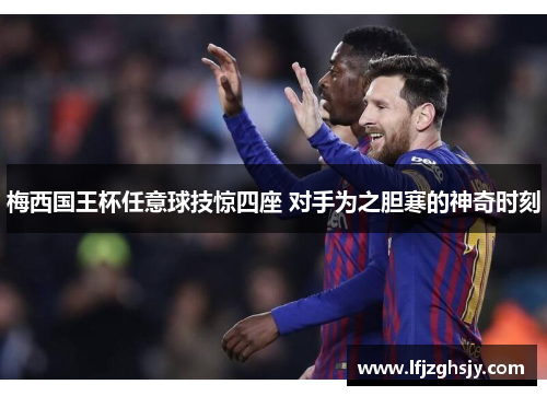 梅西国王杯任意球技惊四座 对手为之胆寒的神奇时刻