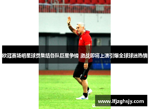 欧冠赛场明星球员集结各队巨星争锋 激战即将上演引爆全球球迷热情