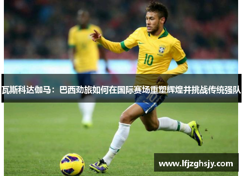 瓦斯科达伽马：巴西劲旅如何在国际赛场重塑辉煌并挑战传统强队