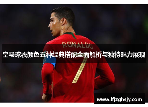 皇马球衣颜色五种经典搭配全面解析与独特魅力展现
