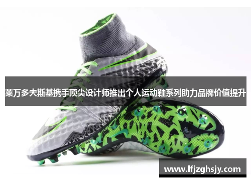 莱万多夫斯基携手顶尖设计师推出个人运动鞋系列助力品牌价值提升 莱万多夫斯基携手顶尖设计师推出个人运动鞋系列助力品牌价值提升