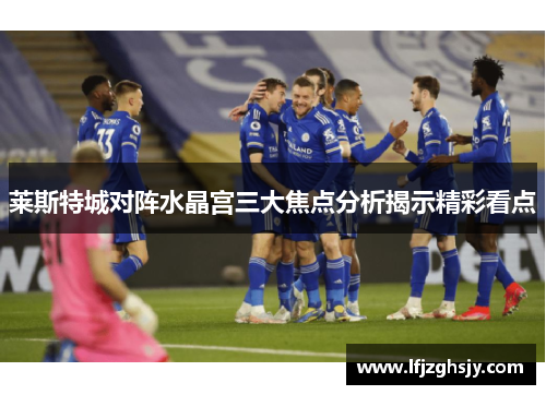 莱斯特城对阵水晶宫三大焦点分析揭示精彩看点 莱斯特城对阵水晶宫三大焦点分析揭示精彩看点