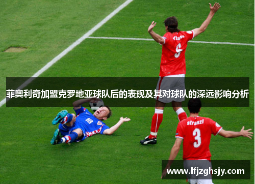 菲奥利奇加盟克罗地亚球队后的表现及其对球队的深远影响分析 菲奥利奇加盟克罗地亚球队后的表现及其对球队的深远影响分析