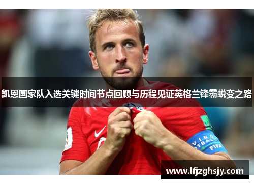 凯恩国家队入选关键时间节点回顾与历程见证英格兰锋霸蜕变之路