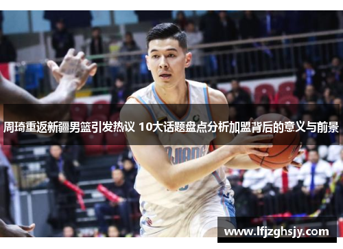 周琦重返新疆男篮引发热议 10大话题盘点分析加盟背后的意义与前景